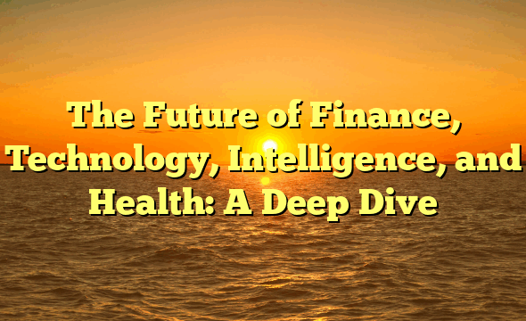 The Future of Finance, Technology, Intelligence, and Health: A Deep Dive