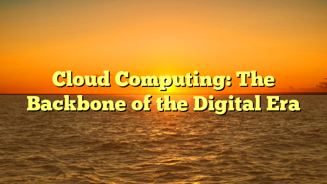 Cloud Computing: The Backbone of the Digital Era