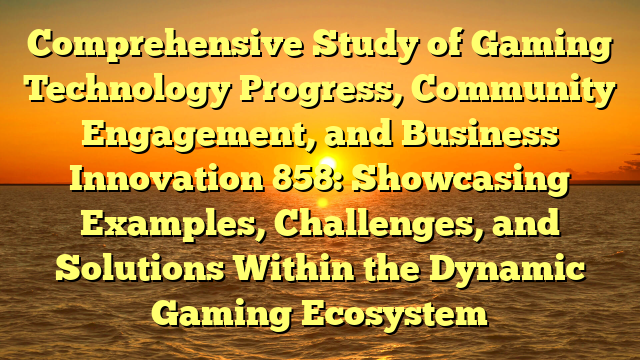 Comprehensive Study of Gaming Technology Progress, Community Engagement, and Business Innovation 858: Showcasing Examples, Challenges, and Solutions Within the Dynamic Gaming Ecosystem