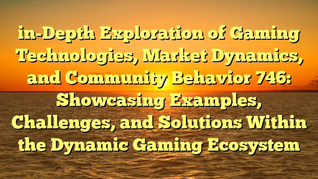 in-Depth Exploration of Gaming Technologies, Market Dynamics, and Community Behavior 746: Showcasing Examples, Challenges, and Solutions Within the Dynamic Gaming Ecosystem