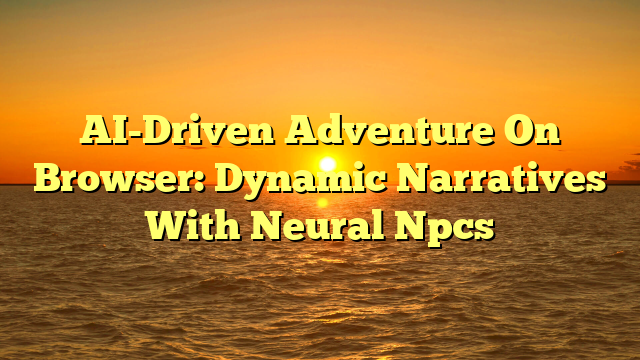 AI-Driven Adventure On Browser: Dynamic Narratives With Neural Npcs