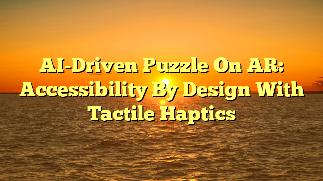 AI-Driven Puzzle On AR: Accessibility By Design With Tactile Haptics