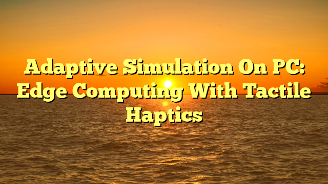 Adaptive Simulation On PC: Edge Computing With Tactile Haptics
