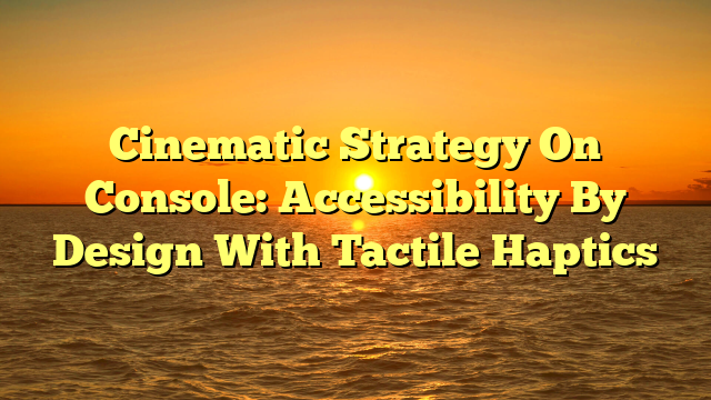 Cinematic Strategy On Console: Accessibility By Design With Tactile Haptics