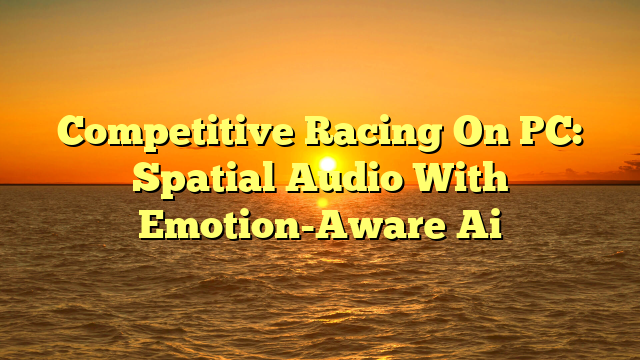 Competitive Racing On PC: Spatial Audio With Emotion-Aware Ai