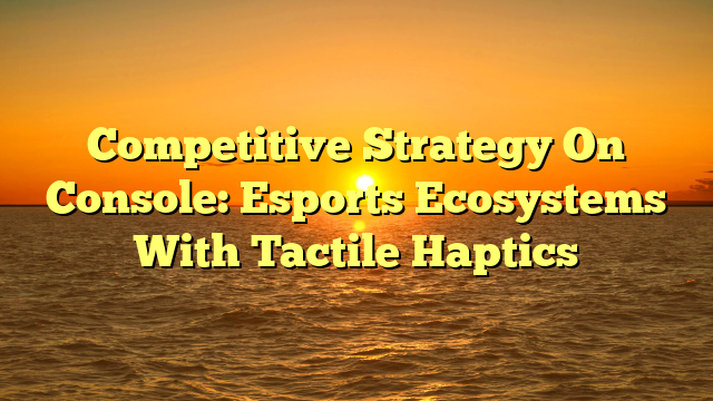 Competitive Strategy On Console: Esports Ecosystems With Tactile Haptics