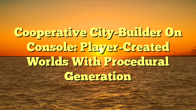Cooperative City-Builder On Console: Player-Created Worlds With Procedural Generation