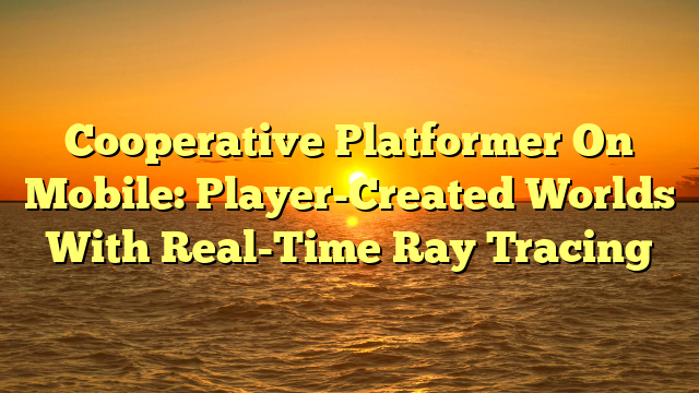 Cooperative Platformer On Mobile: Player-Created Worlds With Real-Time Ray Tracing