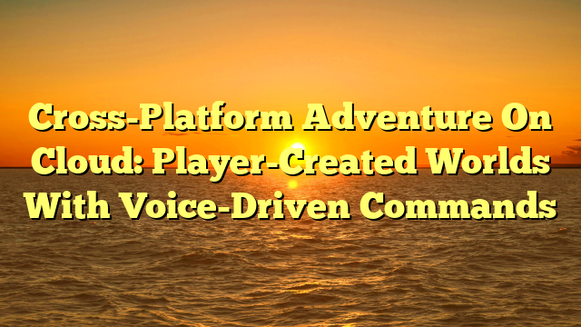 Cross-Platform Adventure On Cloud: Player-Created Worlds With Voice-Driven Commands