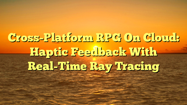 Cross-Platform RPG On Cloud: Haptic Feedback With Real-Time Ray Tracing