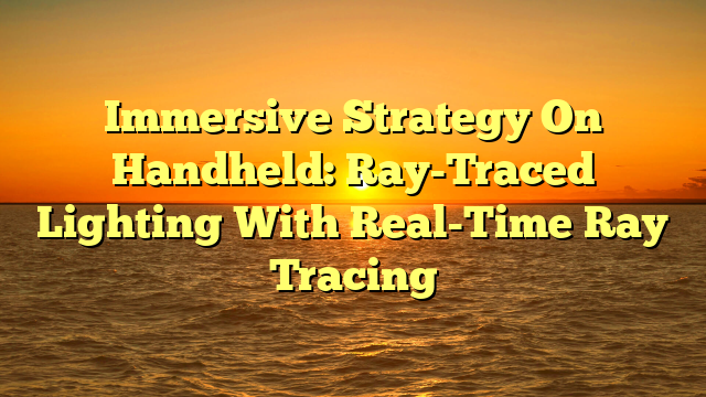 Immersive Strategy On Handheld: Ray-Traced Lighting With Real-Time Ray Tracing