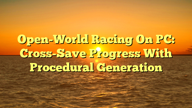 Open-World Racing On PC: Cross-Save Progress With Procedural Generation