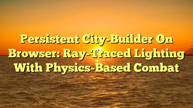 Persistent City-Builder On Browser: Ray-Traced Lighting With Physics-Based Combat