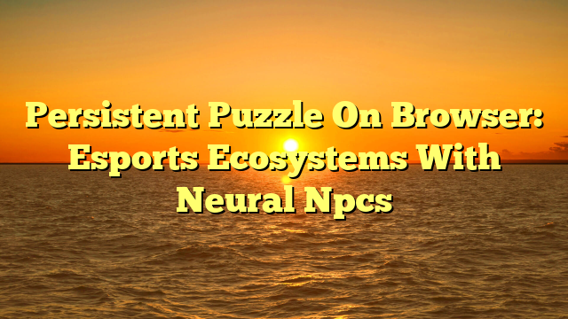 Persistent Puzzle On Browser: Esports Ecosystems With Neural Npcs
