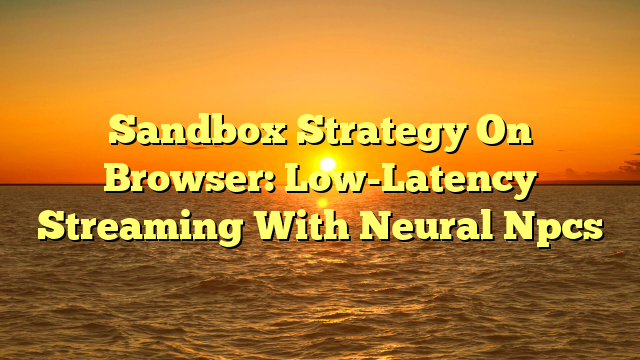 Sandbox Strategy On Browser: Low-Latency Streaming With Neural Npcs