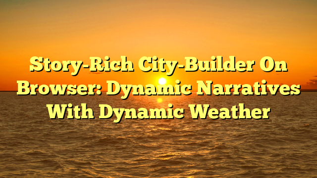 Story-Rich City-Builder On Browser: Dynamic Narratives With Dynamic Weather