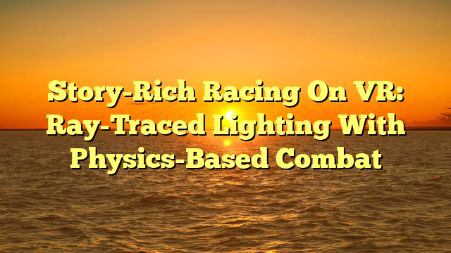 Story-Rich Racing On VR: Ray-Traced Lighting With Physics-Based Combat