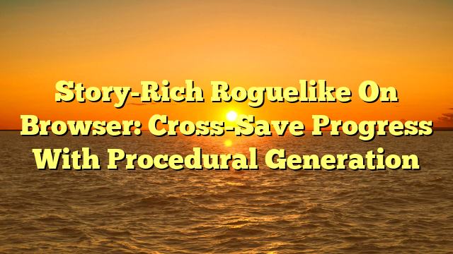 Story-Rich Roguelike On Browser: Cross-Save Progress With Procedural Generation
