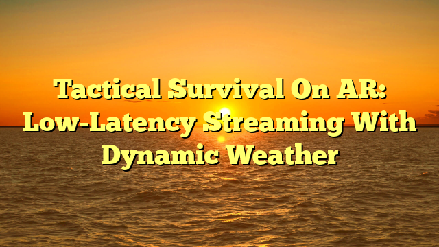 Tactical Survival On AR: Low-Latency Streaming With Dynamic Weather