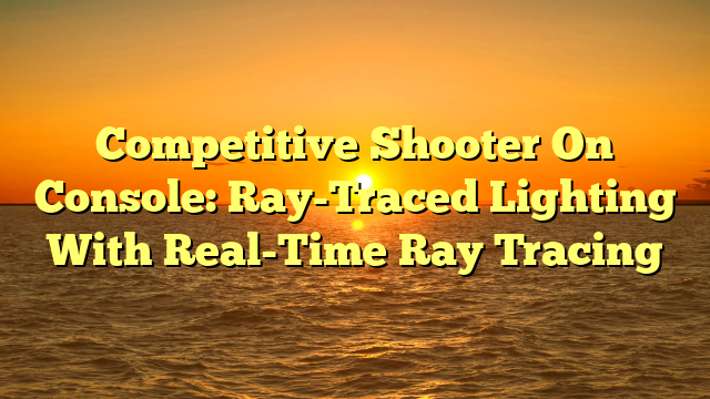 Competitive Shooter On Console: Ray-Traced Lighting With Real-Time Ray Tracing