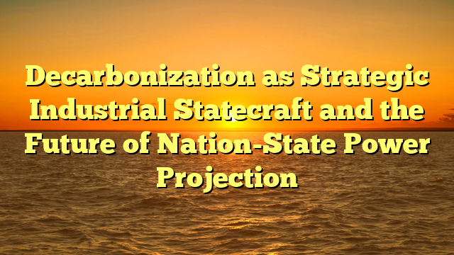 Decarbonization as Strategic Industrial Statecraft and the Future of Nation-State Power Projection
