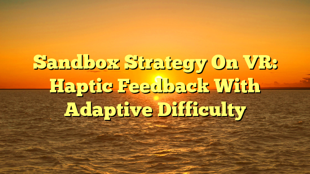 Sandbox Strategy On VR: Haptic Feedback With Adaptive Difficulty