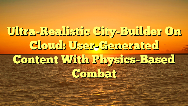 Ultra-Realistic City-Builder On Cloud: User-Generated Content With Physics-Based Combat