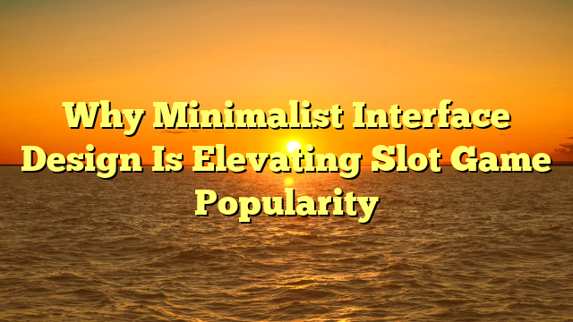 Why Minimalist Interface Design Is Elevating Slot Game Popularity
