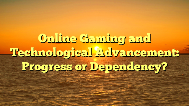 Online Gaming and Technological Advancement: Progress or Dependency?