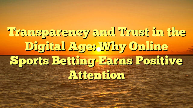 Transparency and Trust in the Digital Age: Why Online Sports Betting Earns Positive Attention