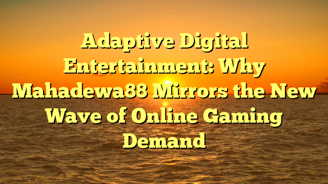 Adaptive Digital Entertainment: Why Mahadewa88 Mirrors the New Wave of Online Gaming Demand