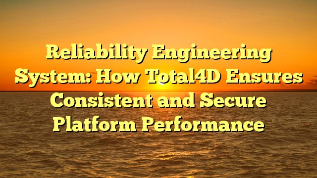 Reliability Engineering System: How Total4D Ensures Consistent and Secure Platform Performance