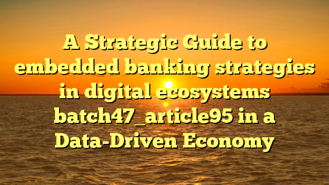 A Strategic Guide to embedded banking strategies in digital ecosystems batch47_article95 in a Data-Driven Economy