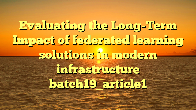 Evaluating the Long-Term Impact of federated learning solutions in modern infrastructure batch19_article1