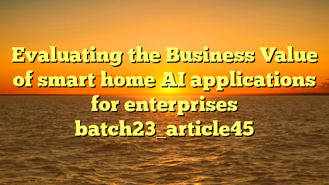 Evaluating the Business Value of smart home AI applications for enterprises batch23_article45