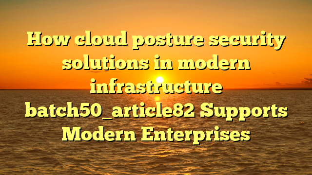 How cloud posture security solutions in modern infrastructure batch50_article82 Supports Modern Enterprises