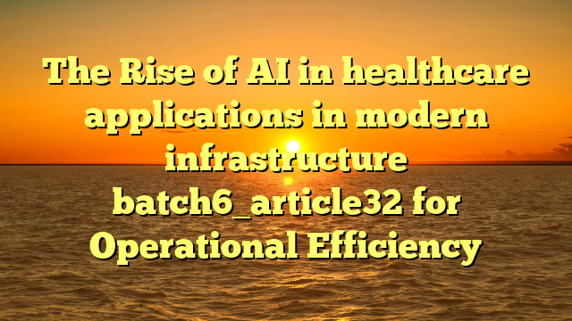 The Rise of AI in healthcare applications in modern infrastructure batch6_article32 for Operational Efficiency
