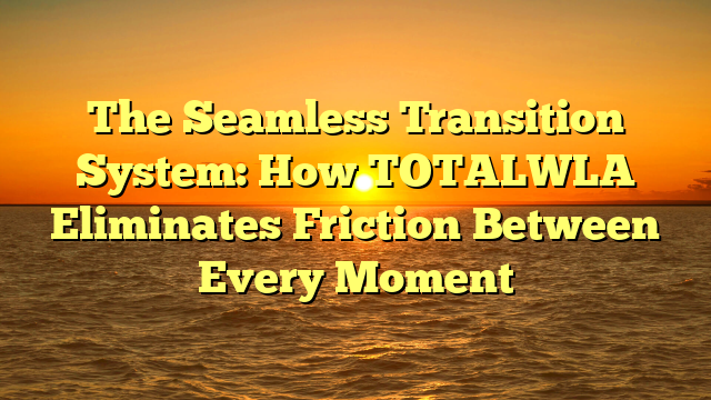 The Seamless Transition System: How TOTALWLA Eliminates Friction Between Every Moment