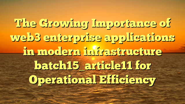The Growing Importance of web3 enterprise applications in modern infrastructure batch15_article11 for Operational Efficiency