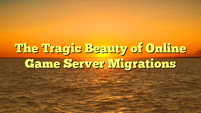 The Tragic Beauty of Online Game Server Migrations