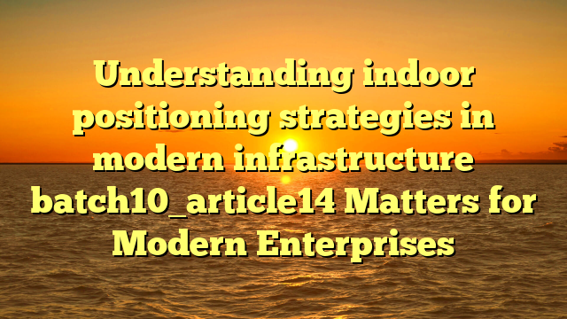 Understanding indoor positioning strategies in modern infrastructure batch10_article14 Matters for Modern Enterprises