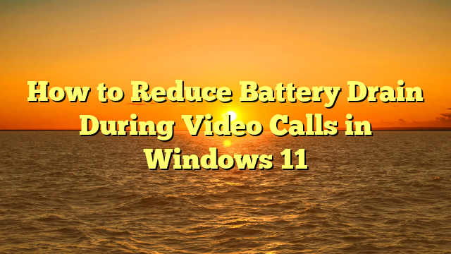 How to Reduce Battery Drain During Video Calls in Windows 11