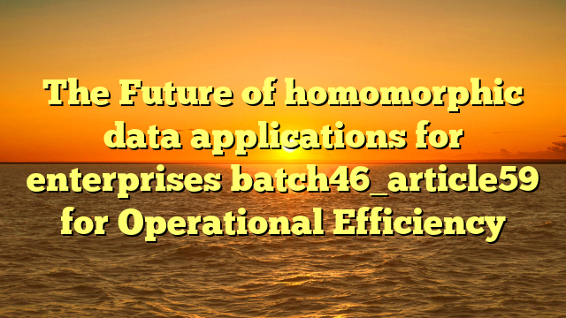 The Future of homomorphic data applications for enterprises batch46_article59 for Operational Efficiency