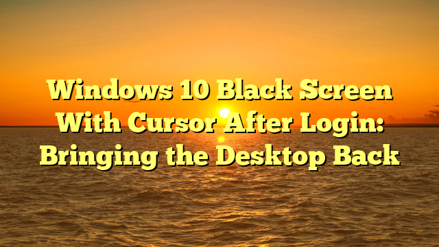 Windows 10 Black Screen With Cursor After Login: Bringing the Desktop Back